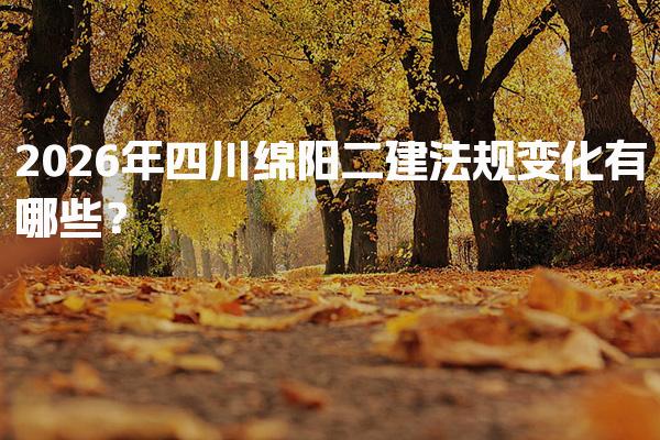 2026年四川绵阳二建法规变化有哪些？法规教材的主要变化
