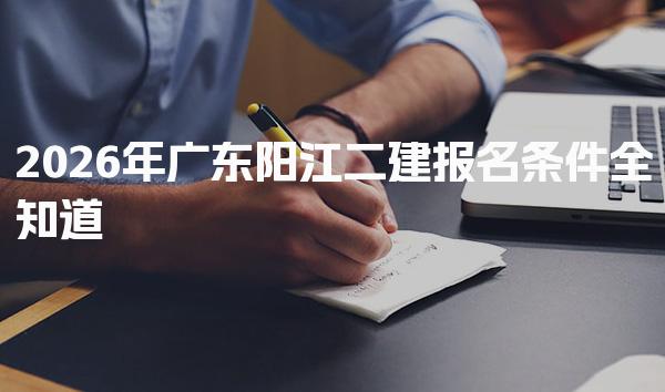 2026年广东阳江二建报名条件 考试科目与题型分布