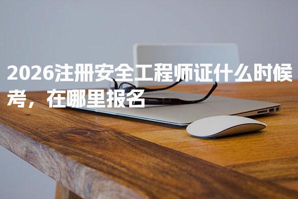 2026注册安全工程师证什么时候考，在哪里报名