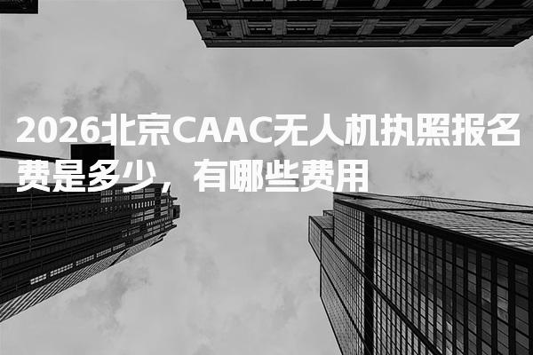2026北京CAAC无人机执照报名费是多少，有哪些费用