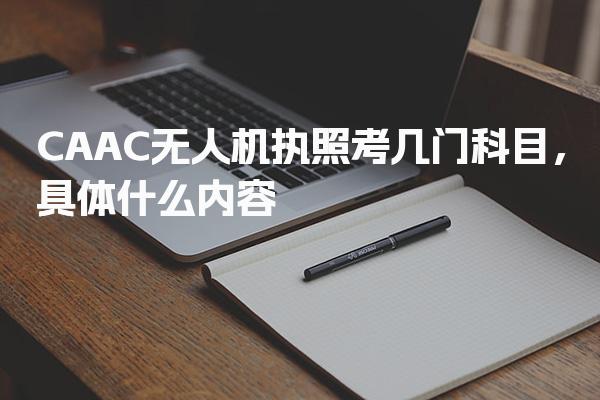 CAAC无人机执照考几门科目，具体什么内容