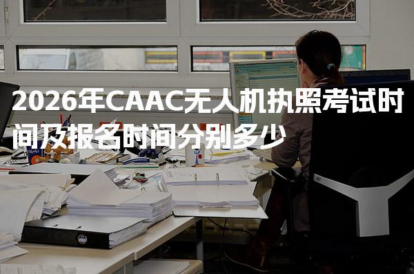 2026年CAAC无人机执照考试时间及报名时间分别多少