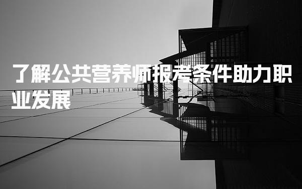 了解公共营养师报考条件 公共营养师报考方式