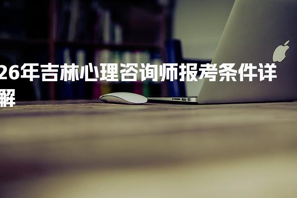 26年吉林心理咨询师报考条件详解