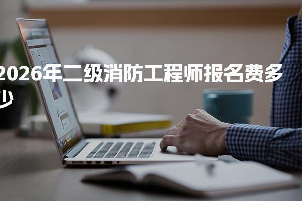 2026年二级消防工程师报名费多少，怎么报名基础费用构成
