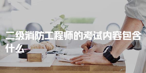 二级消防工程师的考试内容包含什么 考试科目与内容安排