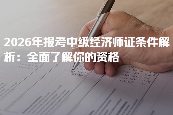 2026年报考中级经济师证条件 学历与从业年限对应标准