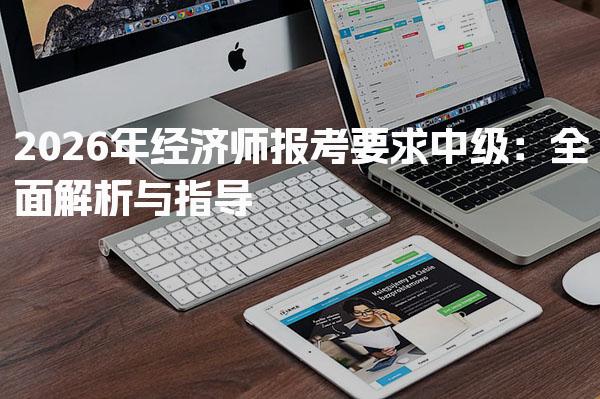 2026年经济师报考要求中级 报名时间与流程