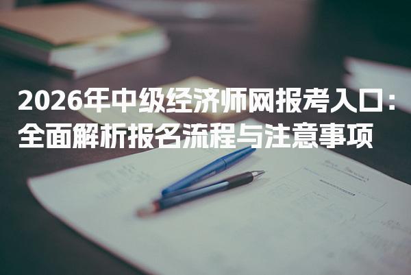 2026年中级经济师网报考入口 报名流程与注意事项