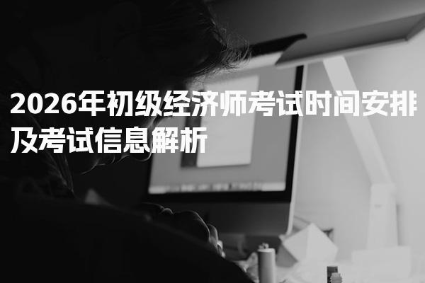 2026年初级经济师考试时间安排及考试信息解析