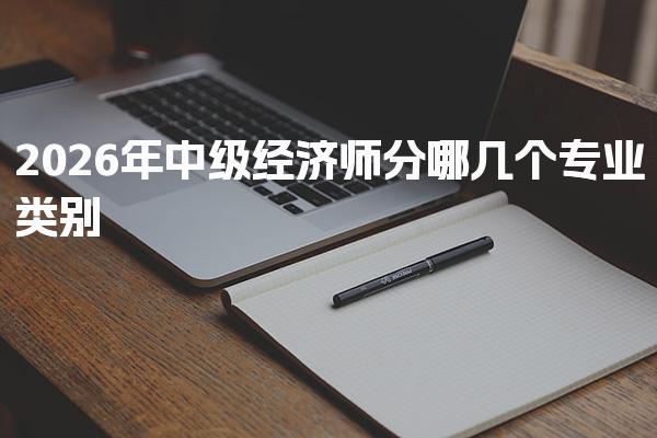 2026年中级经济师分哪几个专业类别，如何选择适合自己的专业？