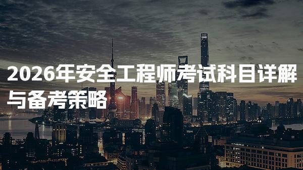 2026年安全工程师考试科目详解与备考策略