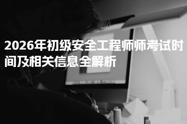 2026年初级安全工程师师考试时间及相关信息全解析