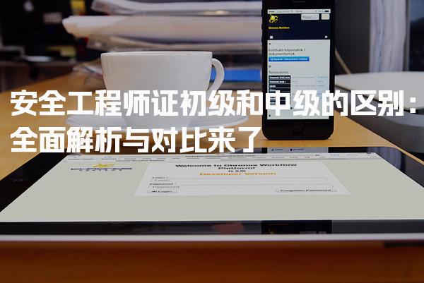 安全工程师证初级和中级的区别：全面解析与对比来了！