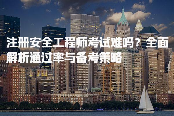 注册安全工程师考试难吗？全面解析通过率与备考策略