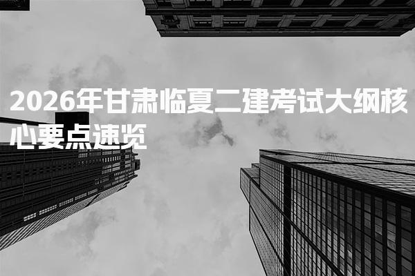 2026年甘肃临夏二建考试大纲核心要点 考试科目的变化