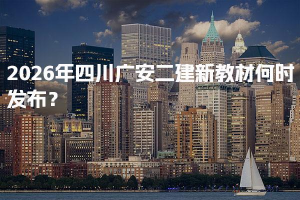 2026年四川广安二建新教材何时发布？报考条件与流程