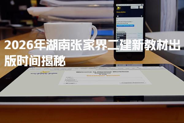 2026年湖南张家界二建新教材出版时间 考试科目与题型分布