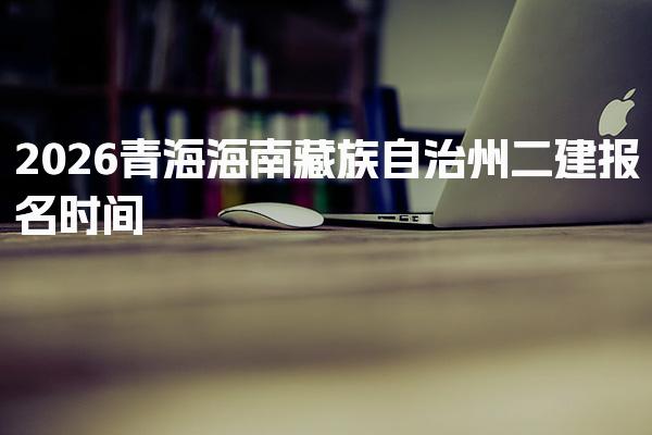2026青海海南藏族自治州二建报名时间与考试安排