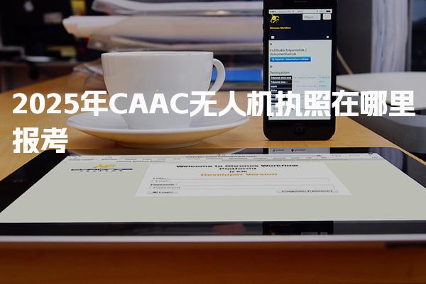2026年CAAC无人机执照报考在哪里 考试内容与流程