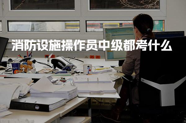 消防设施操作员中级都考什么必备考点及题型分析