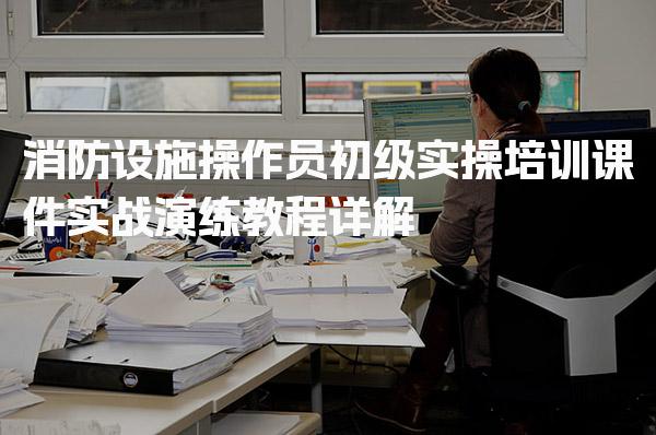 消防设施操作员初级实操培训课件实战演练教程详解