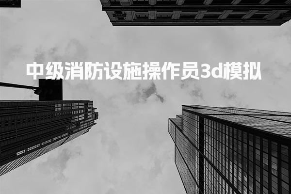 中级消防设施操作员3d模拟：实战操作技巧精讲