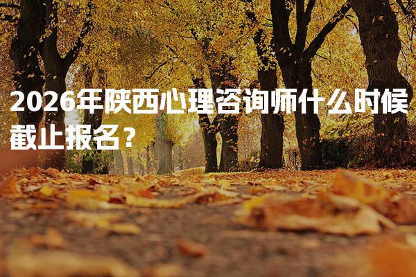 2026年陕西心理咨询师什么时候截止报名？
