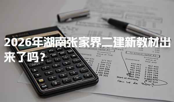 2026年湖南张家界二建新教材出来了吗？考试安排