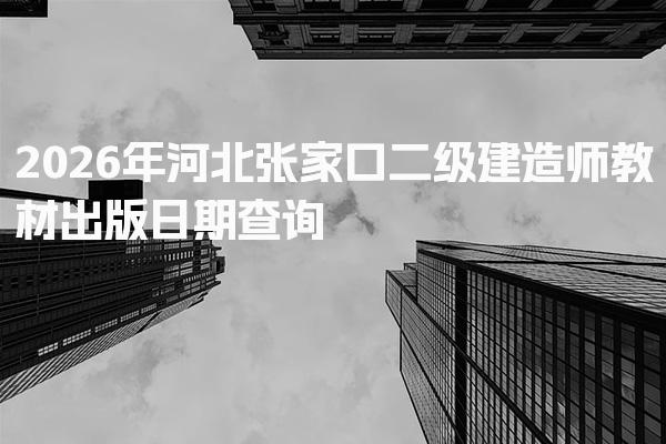 2026年河北张家口二级建造师教材出版日期查询