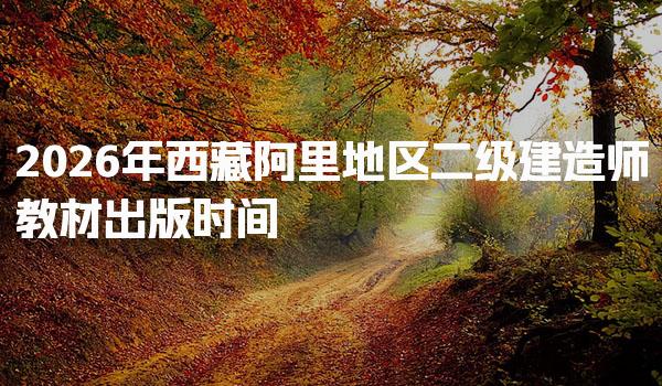 2026年西藏阿里地区二级建造师教材出版时间 报名条件与所需资料