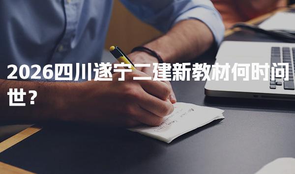 2026四川遂宁二建新教材何时问世？新教材内容变动