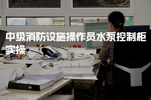 中级消防设施操作员水泵控制柜实操关键步骤详解