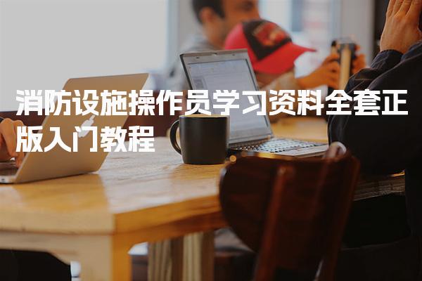 消防设施操作员学习资料全套正版入门教程 报考条件分级标准