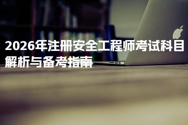 2026年注册安全工程师考试科目解析与备考指南