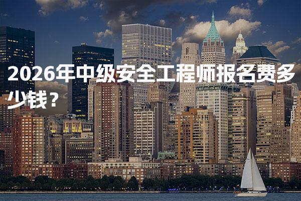 2026年中级安全工程师报名费多少钱？全面解析考试费用
