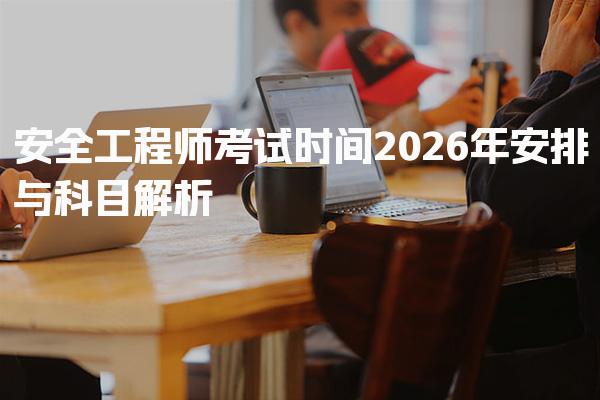 2026年安全工程师考试时间：安排与科目解析