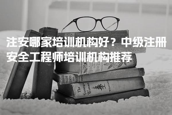 注安哪家培训机构好？中级注册安全工程师培训机构推荐