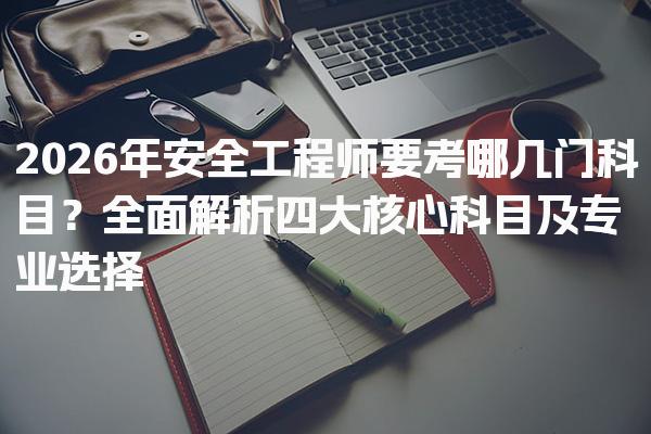 2026年安全工程师要考哪几门科目？四大核心科目及专业选择