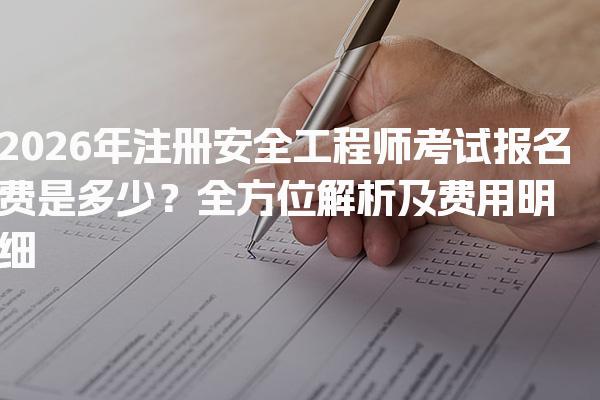 2026年注册安全工程师考试报名费是多少？全方位解析及费用明细