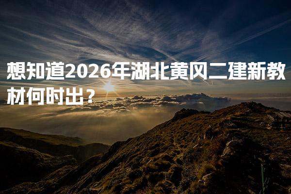 2026年湖北黄冈二建新教材何时出？