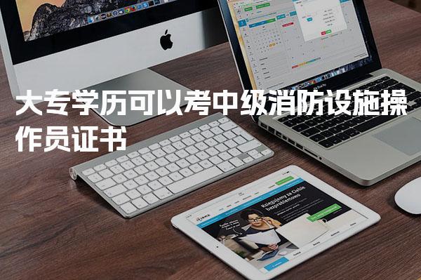 大专学历可以考中级消防设施操作员证书报考条件一览