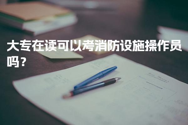 大专在读可以考消防设施操作员吗？报考条件详解