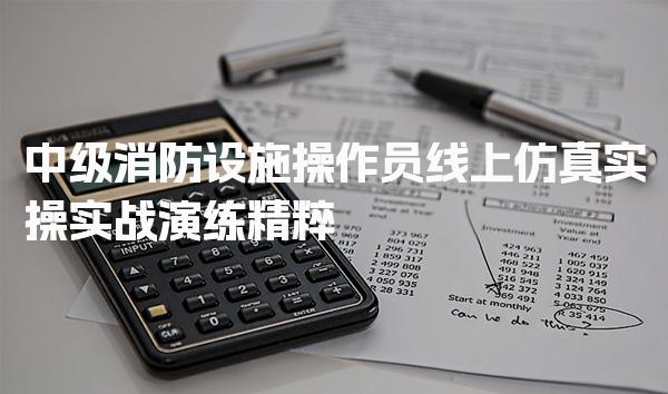 中级消防设施操作员线上仿真实操 实操内容与培训选择