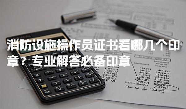 消防设施操作员证书看哪几个印章？备考与报考建议