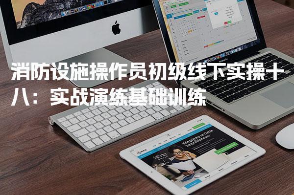 消防设施操作员初级线下实操 心理准备与提升方法