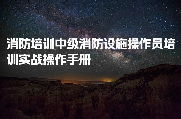 消防培训中级消防设施操作员培训实战操作手册