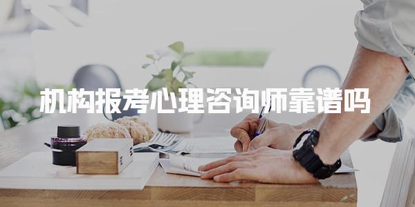 机构报考心理咨询师靠谱吗 哪些机构口碑好