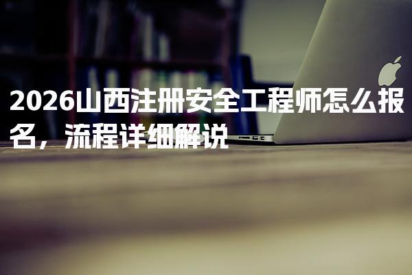 2026山西注册安全工程师怎么报名，流程详细解说
