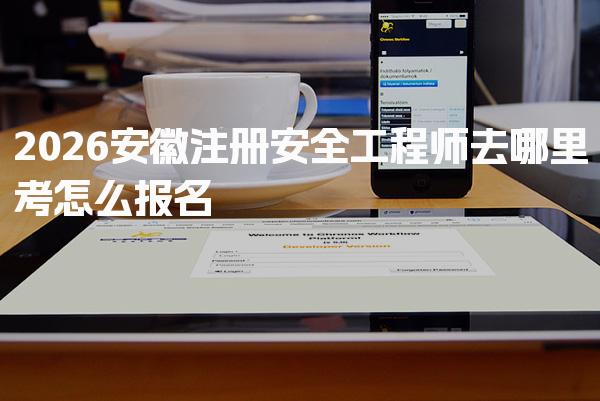 2026安徽注册安全工程师去哪里考怎么报名